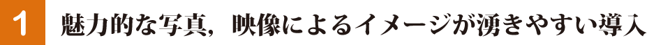 魅力的な寫真，映像によるイメージが湧きやすい導入